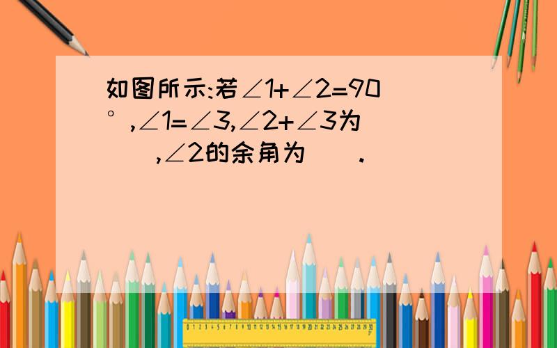 如图所示:若∠1+∠2=90°,∠1=∠3,∠2+∠3为（）,∠2的余角为（）.