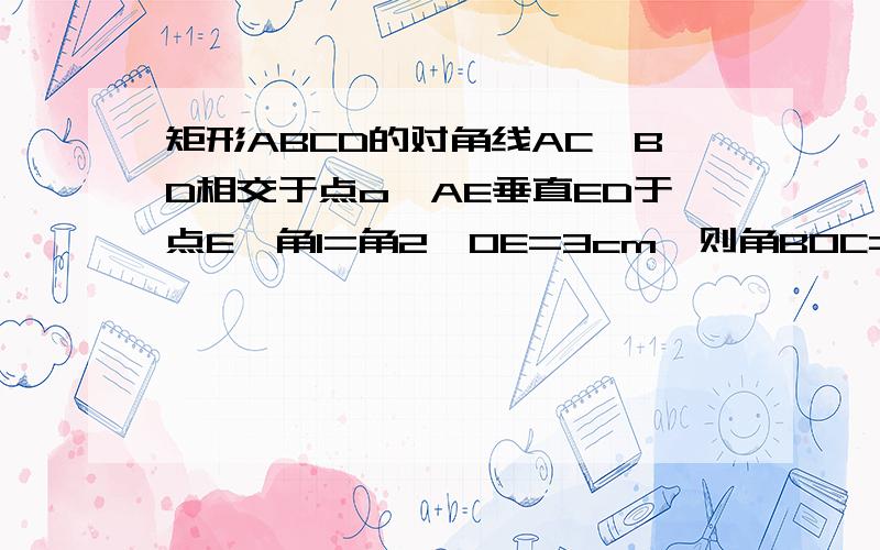 矩形ABCD的对角线AC,BD相交于点o,AE垂直ED于点E,角1=角2,OE=3cm,则角BOC=多少度.DOC周长=18cm