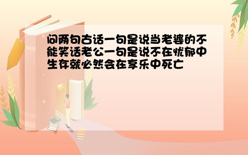 问两句古话一句是说当老婆的不能笑话老公一句是说不在忧郁中生存就必然会在享乐中死亡