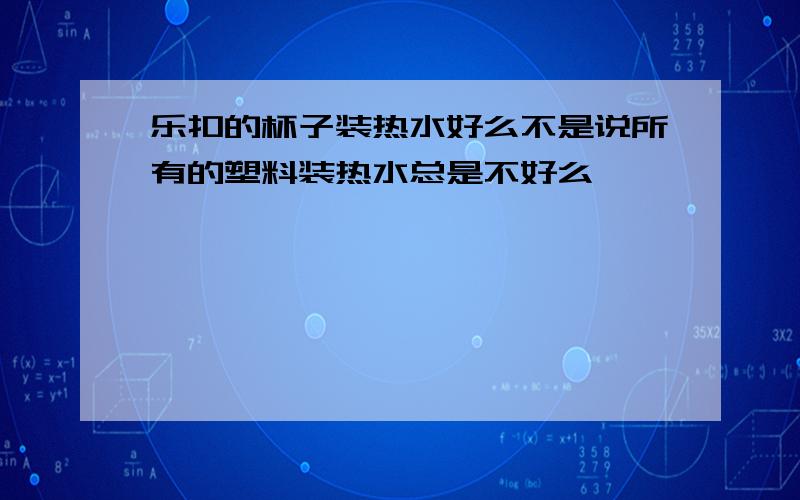 乐扣的杯子装热水好么不是说所有的塑料装热水总是不好么