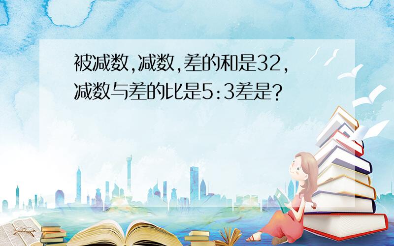 被减数,减数,差的和是32,减数与差的比是5:3差是?