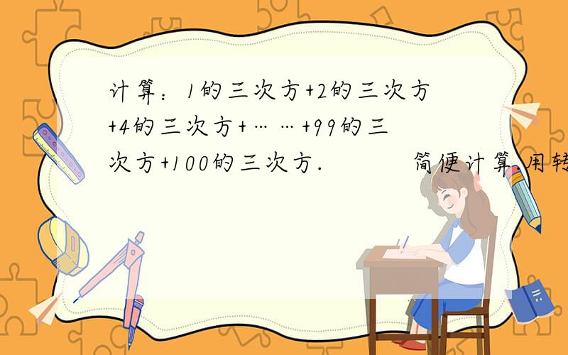 计算：1的三次方+2的三次方+4的三次方+……+99的三次方+100的三次方.           简便计算.用转换思想.     要详细过程.网上的看不太懂……