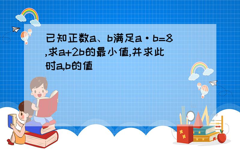 已知正数a、b满足a·b=8,求a+2b的最小值,并求此时a,b的值