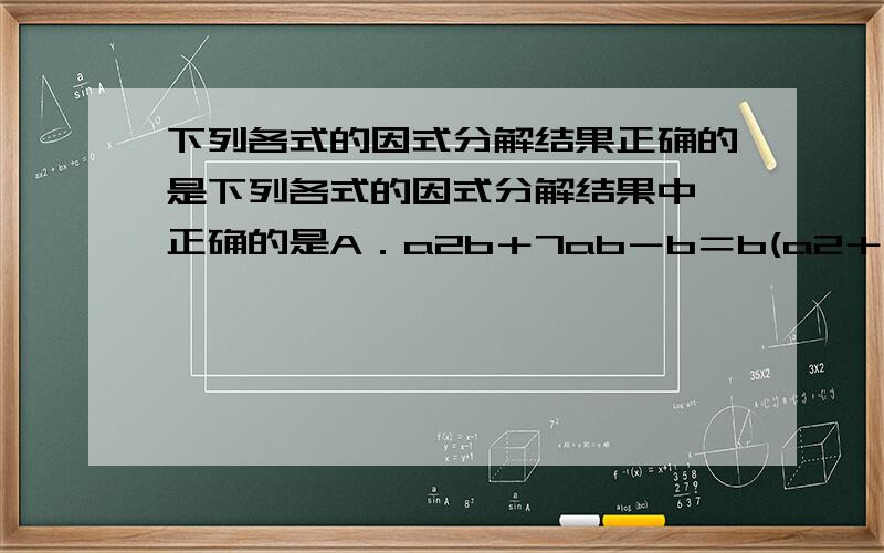 下列各式的因式分解结果正确的是下列各式的因式分解结果中,正确的是A．a2b＋7ab－b＝b(a2＋7a)B．3x2y－3xy－6y=3y(x－2)(x＋1)C．8xyz－6x2y2＝2xyz(4－3xy)D．－2a2＋4ab－6ac＝－2a(a＋2b－3c)答案C为什