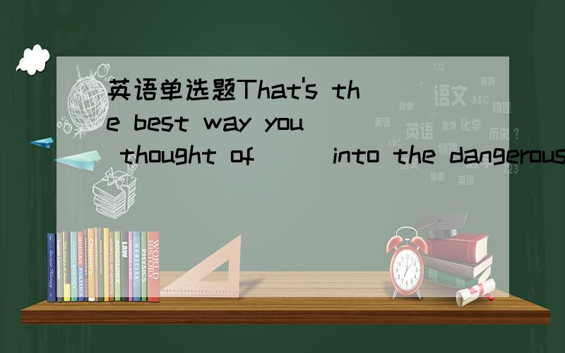 英语单选题That's the best way you thought of___into the dangerous areas.That's the best way you thought of___into the dangerous areas.A.stopping people getting B.to stop people getting C.to keep people getting D preventing people from getting选