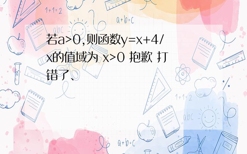 若a>0,则函数y=x+4/x的值域为 x>0 抱歉 打错了、