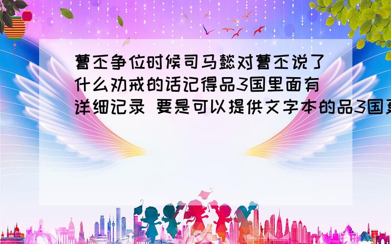 曹丕争位时候司马懿对曹丕说了什么劝戒的话记得品3国里面有详细记录 要是可以提供文字本的品3国更好