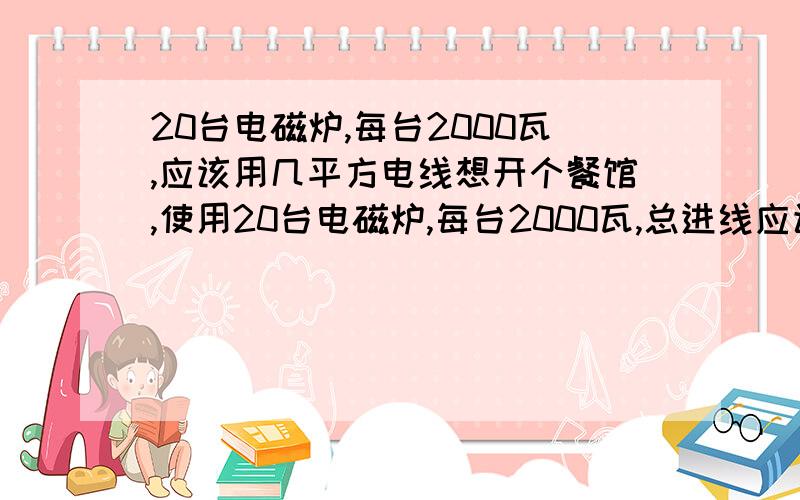 20台电磁炉,每台2000瓦,应该用几平方电线想开个餐馆,使用20台电磁炉,每台2000瓦,总进线应该用几平方电线?总开关应该用几安的?用闸刀好还是用什么好?应该用多大的电表?