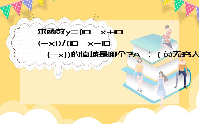 求函数y=(10^x+10^(-x))/(10^x-10^(-x))的值域是哪个?A ：（负无穷大到-1)并（1到正无穷大） B：(-1,1)