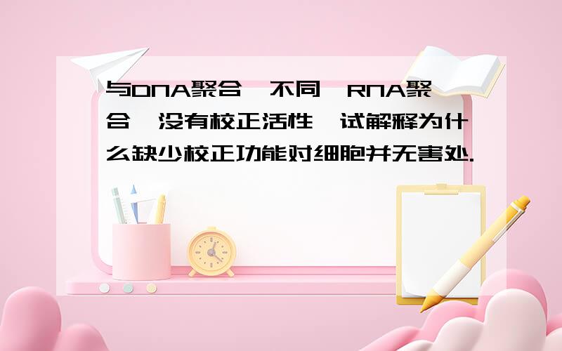 与DNA聚合酶不同,RNA聚合酶没有校正活性,试解释为什么缺少校正功能对细胞并无害处.