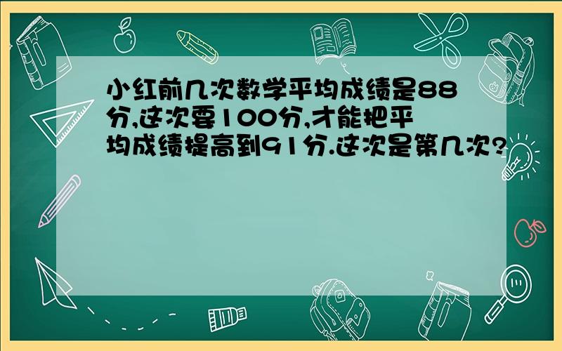 小红前几次数学平均成绩是88分,这次要100分,才能把平均成绩提高到91分.这次是第几次?