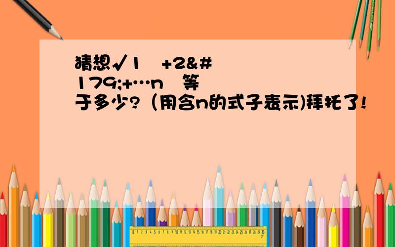 猜想√1³+2³+…n³等于多少?（用含n的式子表示)拜托了!