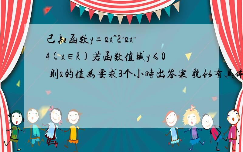 已知函数y=ax^2-ax-4(x∈R)若函数值域y≤0 则a的值为要求3个小时出答案 貌似有具体答案 不是范围