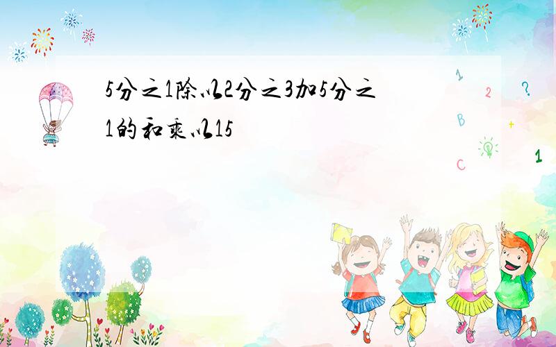 5分之1除以2分之3加5分之1的和乘以15