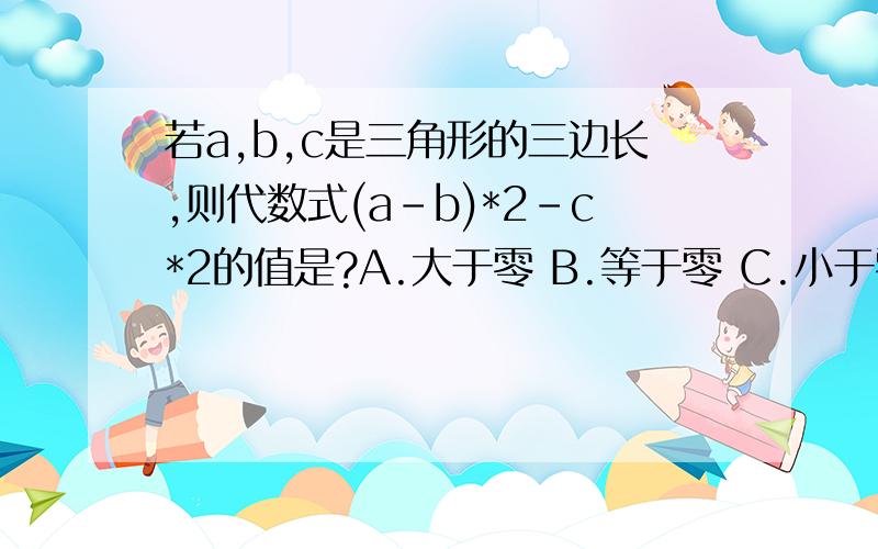 若a,b,c是三角形的三边长,则代数式(a－b)*2－c*2的值是?A.大于零 B.等于零 C.小于零 D.不能确定