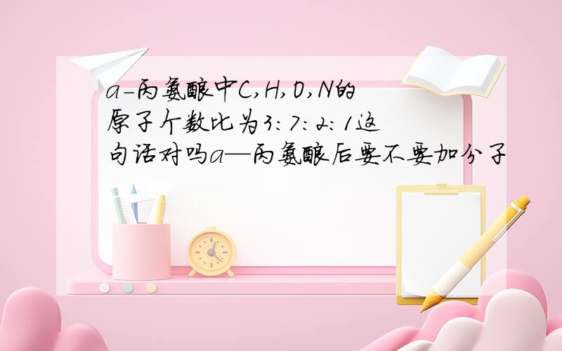 a-丙氨酸中C,H,O,N的原子个数比为3:7:2:1这句话对吗a—丙氨酸后要不要加分子