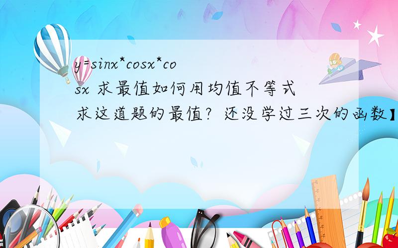 y=sinx*cosx*cosx 求最值如何用均值不等式求这道题的最值？还没学过三次的函数】