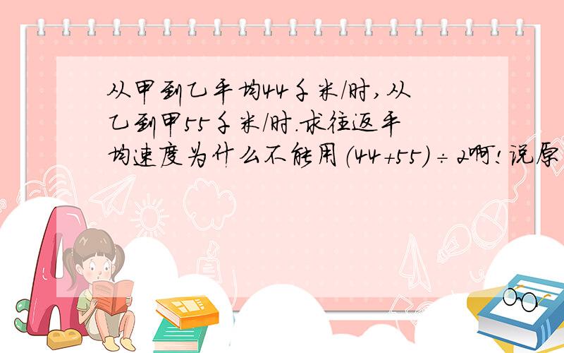 从甲到乙平均44千米/时,从乙到甲55千米/时.求往返平均速度为什么不能用（44+55）÷2啊!说原因.