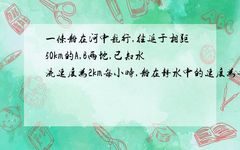 一条船在河中航行,往返于相距50km的A,B两地,已知水流速度为2km每小时,船在静水中的速度为每小时X千米,为了提高工作效率,要事先计算出往返一次所需要的时间,有两个工作人员各自列出了往