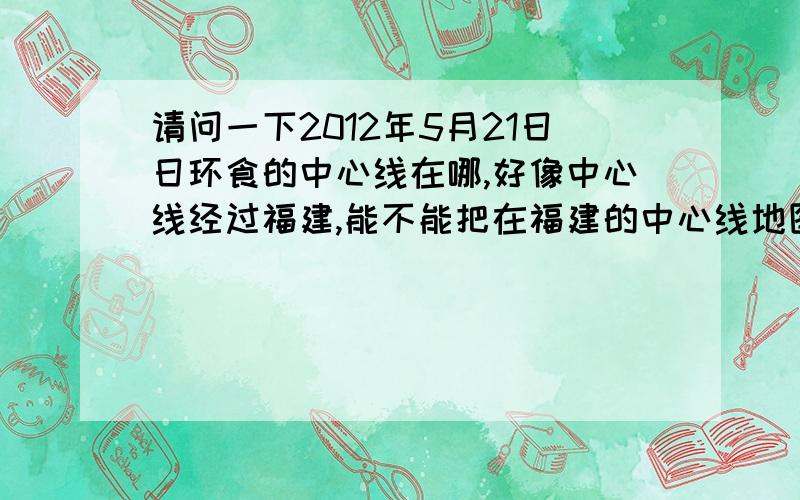 请问一下2012年5月21日日环食的中心线在哪,好像中心线经过福建,能不能把在福建的中心线地图给我发一下,谢谢.最好给个详细的图，我家就在福建，我想看看在哪看最合适。