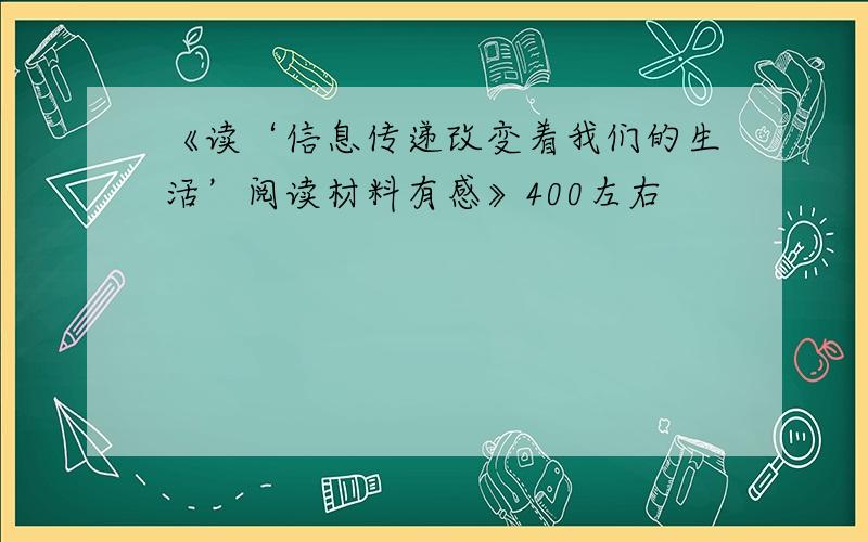 《读‘信息传递改变着我们的生活’阅读材料有感》400左右