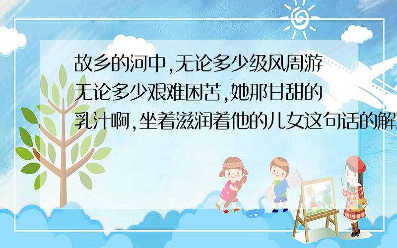 故乡的河中,无论多少级风周游无论多少艰难困苦,她那甘甜的乳汁啊,坐着滋润着他的儿女这句话的解释是