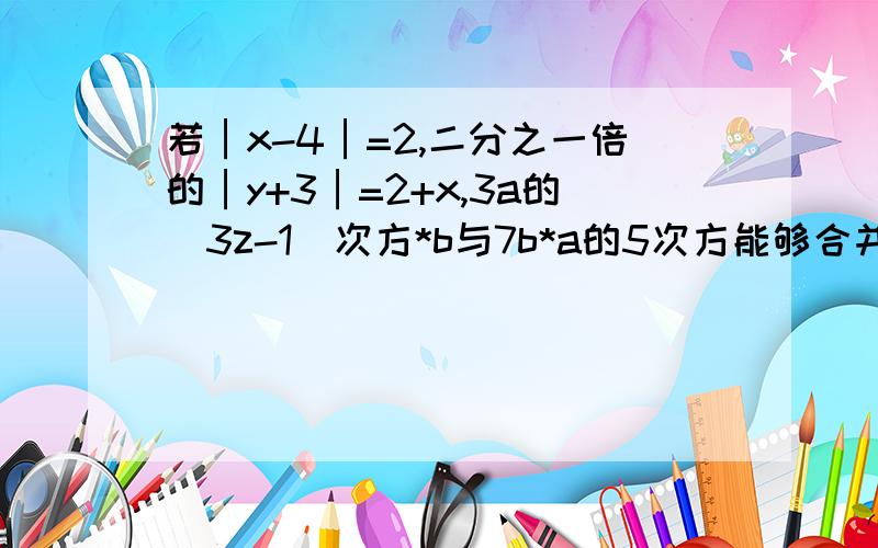 若│x-4│=2,二分之一倍的│y+3│=2+x,3a的（3z-1）次方*b与7b*a的5次方能够合并,求y-2x+z的值