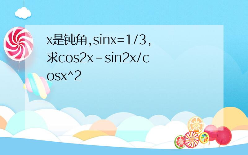 x是钝角,sinx=1/3,求cos2x-sin2x/cosx^2