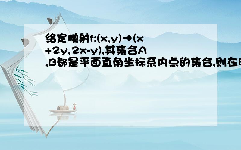 给定映射f:(x,y)→(x+2y,2x-y),其集合A,B都是平面直角坐标系内点的集合,则在映射f下,对应到B中元素(3,1)的A中元素为?