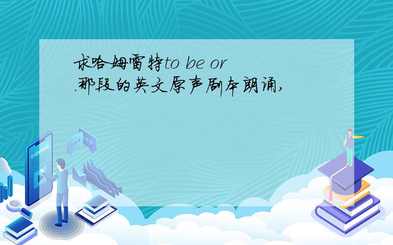 求哈姆雷特to be or .那段的英文原声剧本朗诵,