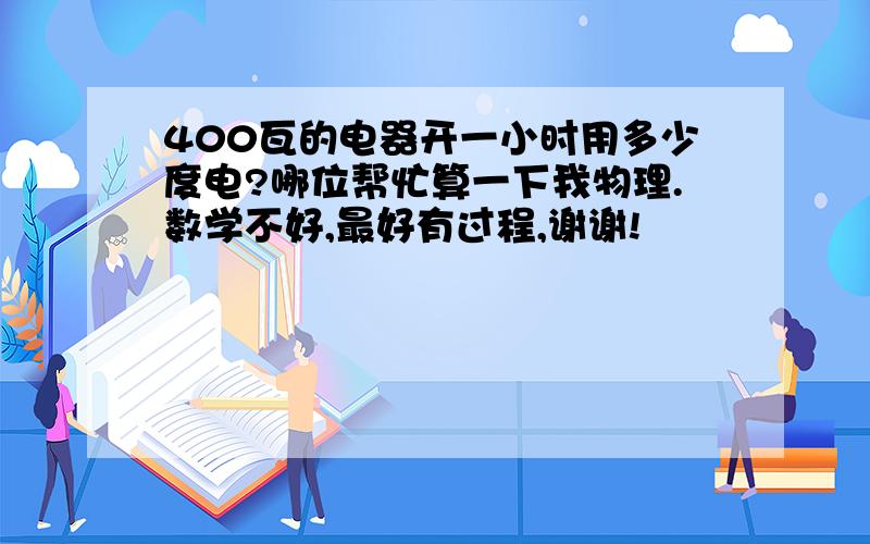 400瓦的电器开一小时用多少度电?哪位帮忙算一下我物理.数学不好,最好有过程,谢谢!