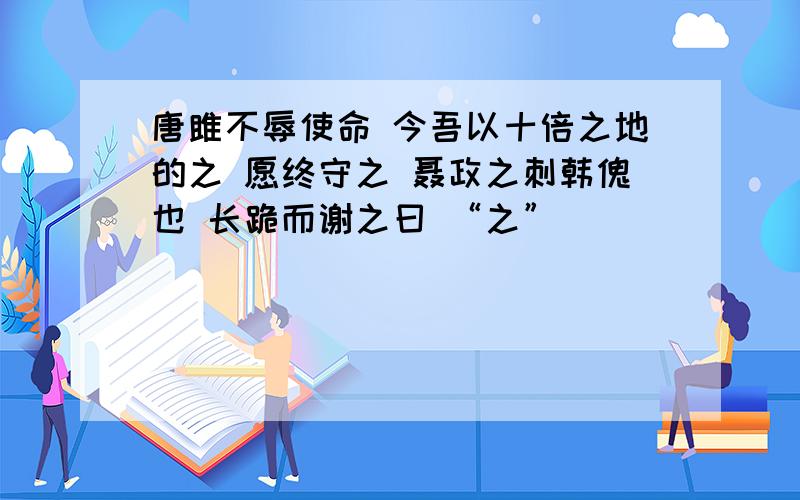 唐雎不辱使命 今吾以十倍之地的之 愿终守之 聂政之刺韩傀也 长跪而谢之曰 “之”