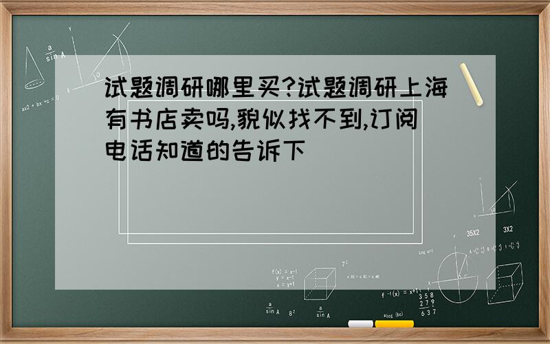 试题调研哪里买?试题调研上海有书店卖吗,貌似找不到,订阅电话知道的告诉下