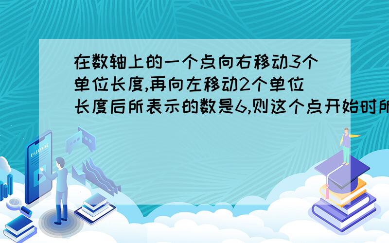 在数轴上的一个点向右移动3个单位长度,再向左移动2个单位长度后所表示的数是6,则这个点开始时所表示的数是多少?