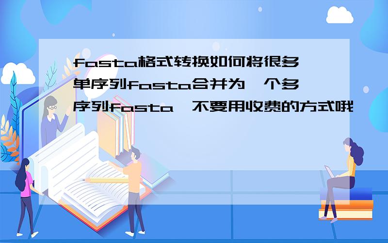 fasta格式转换如何将很多单序列fasta合并为一个多序列fasta,不要用收费的方式哦