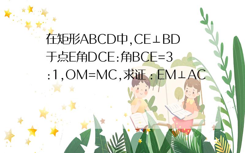 在矩形ABCD中,CE⊥BD于点E角DCE:角BCE=3:1,OM=MC,求证：EM⊥AC