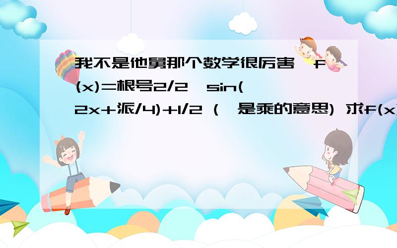 我不是他舅那个数学很厉害,f(x)=根号2/2*sin(2x+派/4)+1/2 (*是乘的意思) 求f(x)在区间[0,派/8]上的最大值和最小值.抱歉我没财富值了