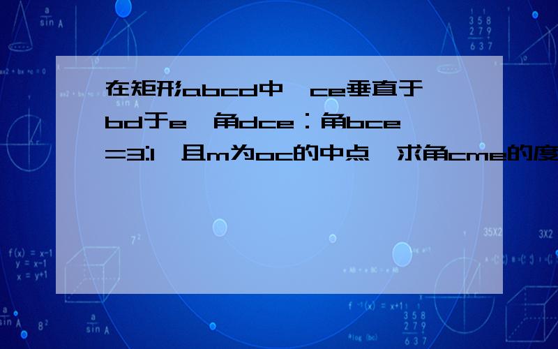 在矩形abcd中,ce垂直于bd于e,角dce：角bce=3:1,且m为oc的中点,求角cme的度数.