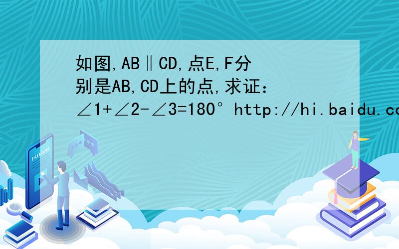 如图,AB‖CD,点E,F分别是AB,CD上的点,求证：∠1+∠2-∠3=180°http://hi.baidu.com/0%5Fys%5F0/album/item/fcaf4eef265c9727acafd50e.html