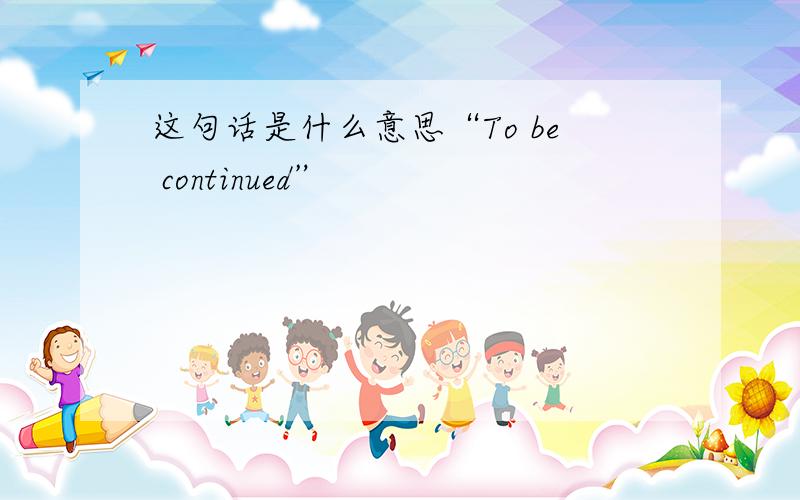 这句话是什么意思“To be continued”