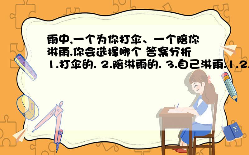 雨中,一个为你打伞、一个陪你淋雨.你会选择哪个 答案分析1.打伞的. 2.陪淋雨的. 3.自己淋雨.1.2.3.的答案分析分别是什么?我要答案分析不是要选择.谢谢~~