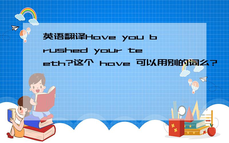 英语翻译Have you brushed your teeth?这个 have 可以用别的词么?