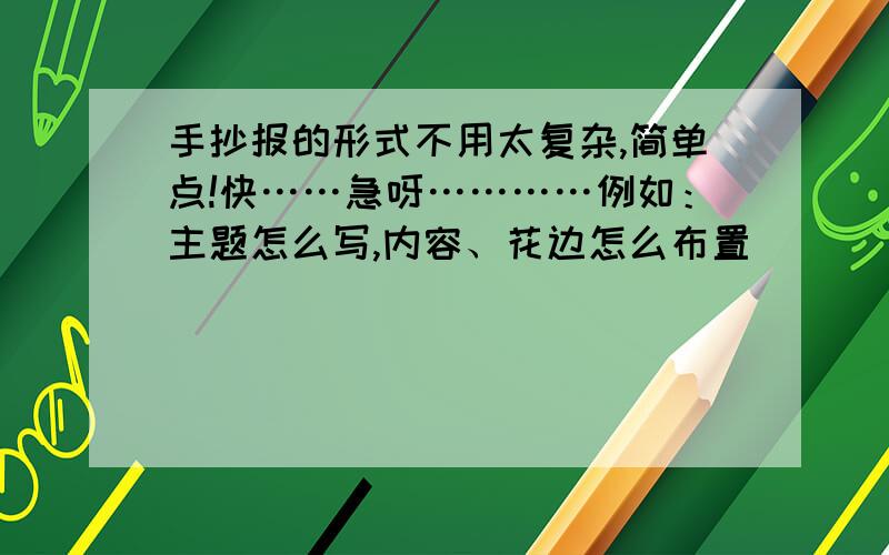 手抄报的形式不用太复杂,简单点!快……急呀…………例如：主题怎么写,内容、花边怎么布置