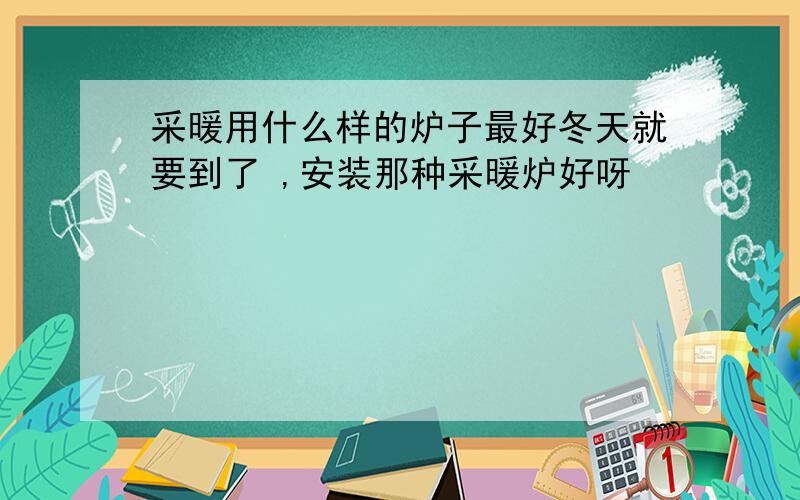 采暖用什么样的炉子最好冬天就要到了 ,安装那种采暖炉好呀