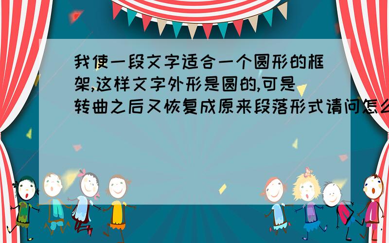 我使一段文字适合一个圆形的框架,这样文字外形是圆的,可是转曲之后又恢复成原来段落形式请问怎么解决,我必须要转曲格式的该文件!