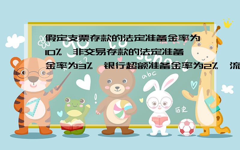 假定支票存款的法定准备金率为10%,非交易存款的法定准备金率为3%,银行超额准备金率为2%,流通中现金与支假定支票存款的法定准备金率为10%，非交易存款的法定准备金率为3%，银行超额准备