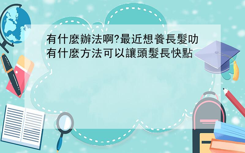 有什麼辦法啊?最近想養長髮叻有什麼方法可以讓頭髮長快點