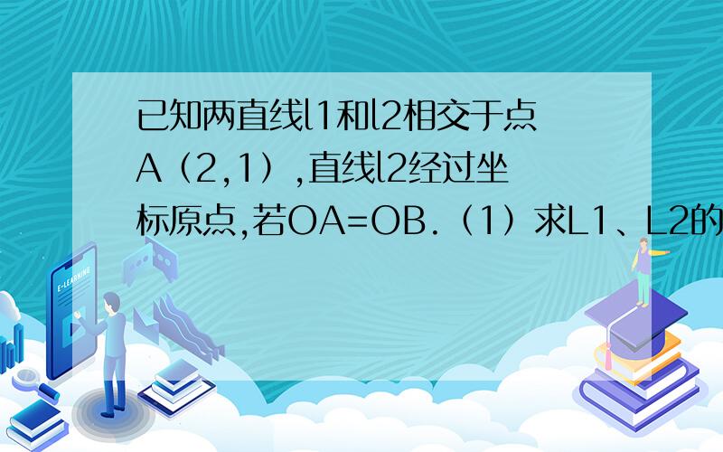 已知两直线l1和l2相交于点A（2,1）,直线l2经过坐标原点,若OA=OB.（1）求L1、L2的函数关系式.（2）S△OAB