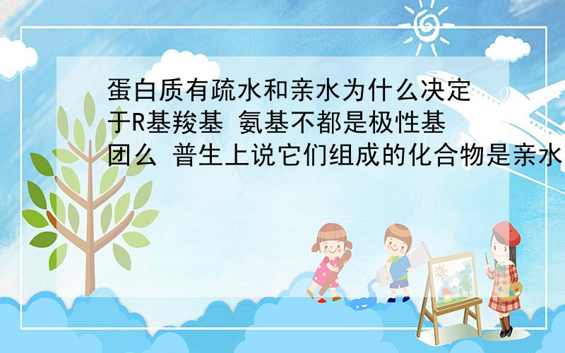 蛋白质有疏水和亲水为什么决定于R基羧基 氨基不都是极性基团么 普生上说它们组成的化合物是亲水的 但氨基酸有亲水的 又有疏水的 为什么这个性质决定于R基? 冒昧打扰了 希望能讲解一下