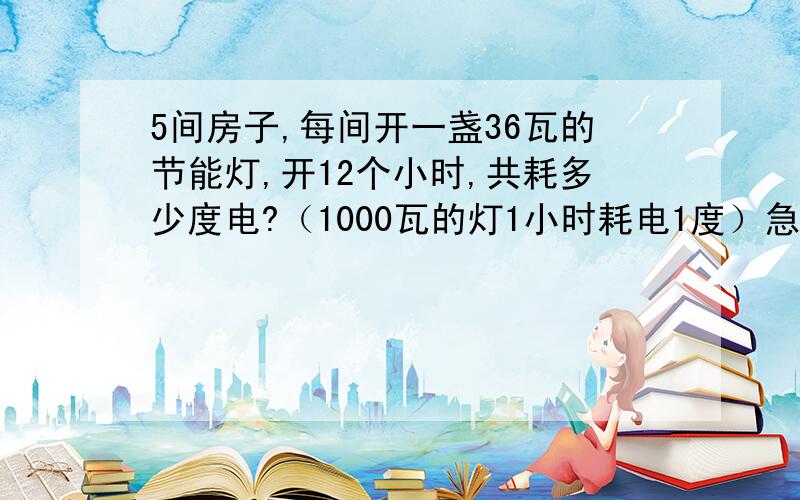 5间房子,每间开一盏36瓦的节能灯,开12个小时,共耗多少度电?（1000瓦的灯1小时耗电1度）急!